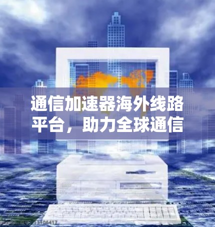通信加速器海外线路平台,助力全球通信基础设施发展