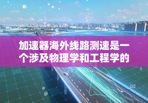 加速器海外线路测速是一个涉及物理学和工程学的项目，旨在评估在海外地区的加速器设备性能。以下是对该过程的详细分析和总结