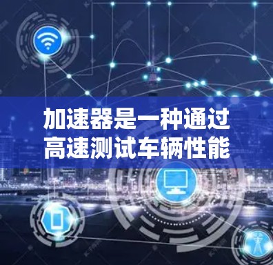 加速器是一种通过高速测试车辆性能的工具,通常用于评估车辆的加速时间、稳定性、抓地力等性能指标。在海外使用加速器时,需要谨慎,因为海外测试可能会带来额外的风险和挑战 加速器是一种通过高速测试车辆性能的工具,通常用于评估车辆的加速时间、稳定性、抓地力等性能指标。在海外使用加速器时,需要谨慎,因为海外测试可能会带来额外的风险和挑战