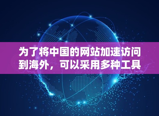 为了将中国的网站加速访问到海外，可以采用多种工具，以下是一个系统化的指南