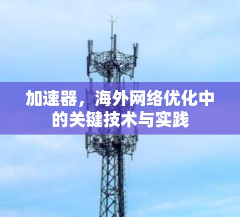 加速器,海外网络优化中的关键技术与实践