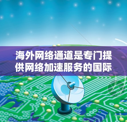海外网络通道是专门提供网络加速服务的国际化的平台，适合到不同地区的用户使用。以下是对海外网络通道的详细介绍