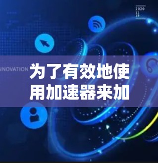 为了有效地使用加速器来加速网络连接，您可以按照以下步骤进行操作