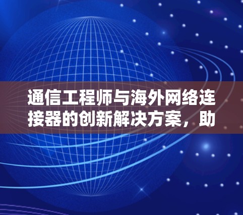 通信工程师与海外网络连接器的创新解决方案，助力数据高效传输的未来