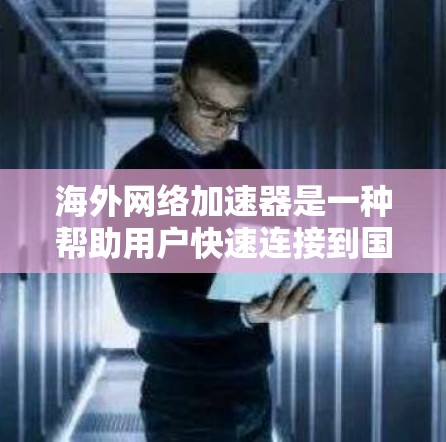 海外网络加速器是一种帮助用户快速连接到国际网络设备的工具，通常指那些支持连接到特定国家或地区的网络设备，并提供加速服务的工具。以下是对该概念的总结