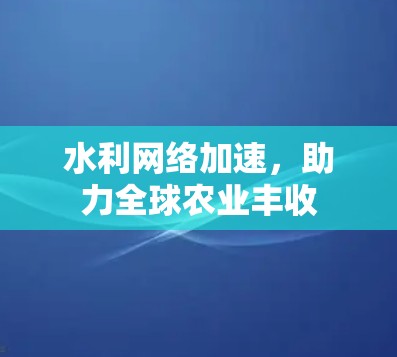 水利网络加速,助力全球农业丰收 水利网络加速,助力全球农业丰收