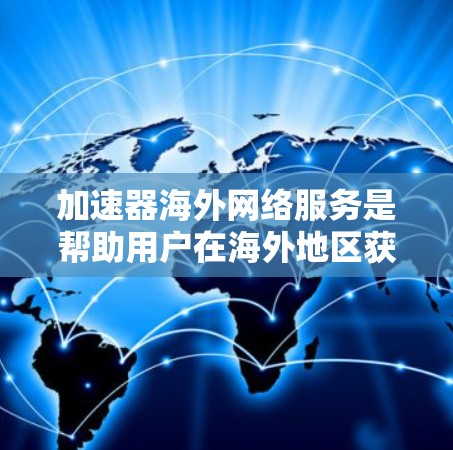 加速器海外网络服务是帮助用户在海外地区获得更快网络速度和更好的网络体验的工具。以下是对这个主题的详细分析和总结