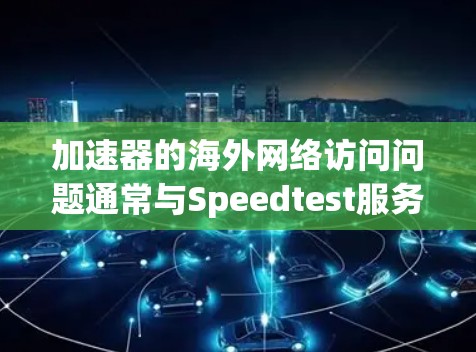 加速器的海外网络访问问题通常与Speedtest服务器的状态以及连接的稳定性有关。以下是一些可能的原因和解决方法