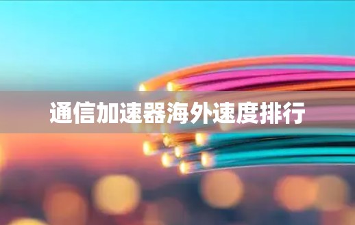 通信加速器海外速度排行 通信加速器海外速度排行