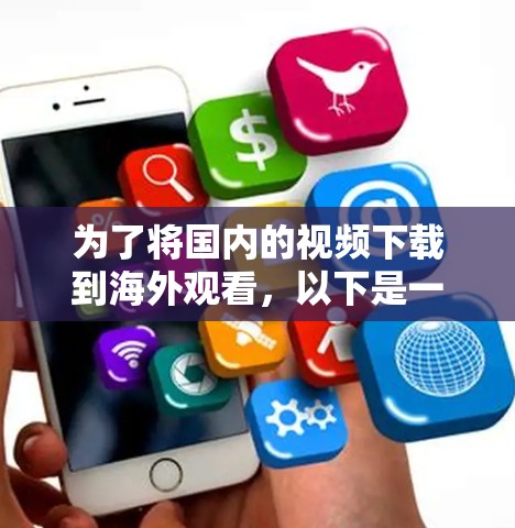 为了将国内的视频下载到海外观看,以下是一个逐步的解决方案