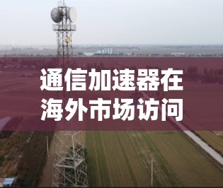 通信加速器在海外市场访问中的应用与发展