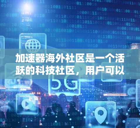 加速器海外社区是一个活跃的科技社区,用户可以通过以下方式访问该社区
