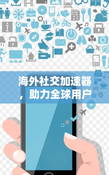海外社交加速器，助力全球用户高效沟通