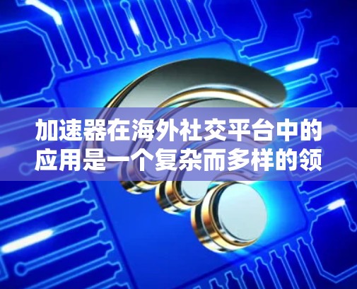 加速器在海外社交平台中的应用是一个复杂而多样的领域,涉及数据传输、隐私保护、网络连接等多个方面。以下是对加速器在海外社交平台中的应用的详细分析 加速器在海外社交平台中的应用是一个复杂而多样的领域,涉及数据传输、隐私保护、网络连接等多个方面。以下是对加速器在海外社交平台中的应用的详细分析