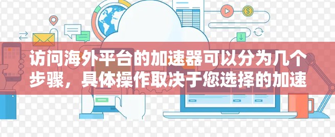 访问海外平台的加速器可以分为几个步骤，具体操作取决于您选择的加速器和平台。以下是一般的操作指南