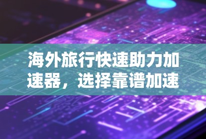 海外旅行快速助力加速器，选择靠谱加速器，轻松避开 wait