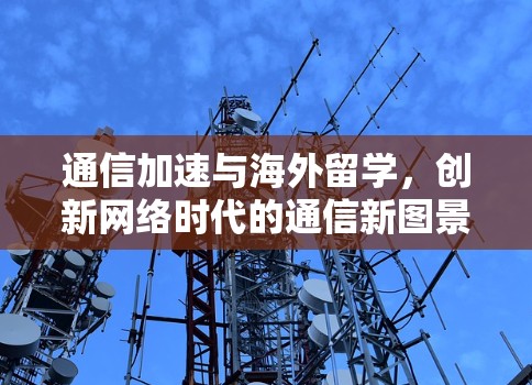 通信加速与海外留学,创新网络时代的通信新图景 通信加速与海外留学,创新网络时代的通信新图景