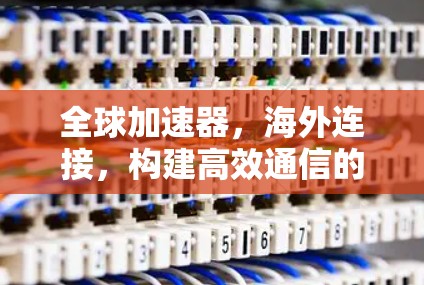 全球加速器,海外连接,构建高效通信的未来 全球加速器,海外连接,构建高效通信的未来