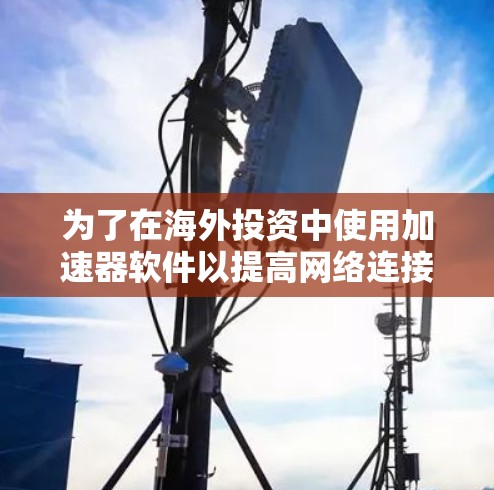 为了在海外投资中使用加速器软件以提高网络连接速度，以下是一步步的建议