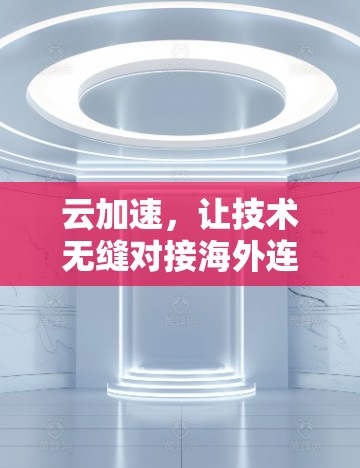 云加速,让技术无缝对接海外连接平台