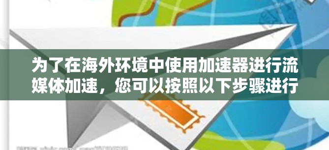 为了在海外环境中使用加速器进行流媒体加速,您可以按照以下步骤进行操作 为了在海外环境中使用加速器进行流媒体加速,您可以按照以下步骤进行操作