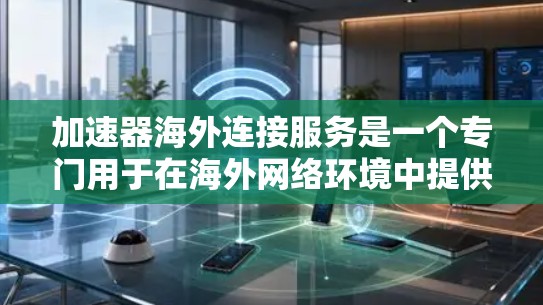 加速器海外连接服务是一个专门用于在海外网络环境中提供高效数据传输功能的工具。它帮助用户在海外获得更好的网络连接，提升数据传输速度，避免被拒绝连接，同时保护用户隐私。以下是该服务的详细介绍