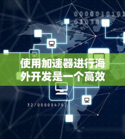 使用加速器进行海外开发是一个高效且实用的技术，能够帮助开发者快速测试和部署代码，同时减少开发时间。然而，海外开发的复杂性可能带来一些挑战。以下是对使用加速器进行海外开发的详细分析