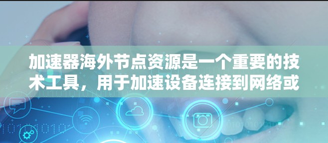 加速器海外节点资源是一个重要的技术工具，用于加速设备连接到网络或服务器，特别是在海外节点中使用。以下是对该主题的分步总结