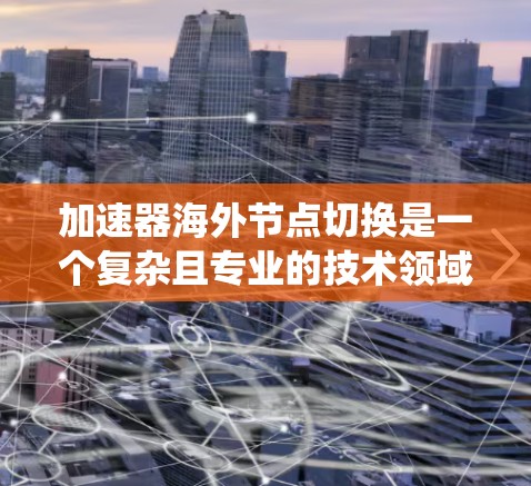 加速器海外节点切换是一个复杂且专业的技术领域,涉及硬件、软件和系统层面的优化。以下是对加速器海外节点切换的详细总结和分析 加速器海外节点切换是一个复杂且专业的技术领域,涉及硬件、软件和系统层面的优化。以下是对加速器海外节点切换的详细总结和分析
