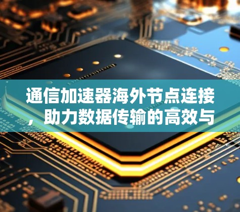 通信加速器海外节点连接,助力数据传输的高效与安全