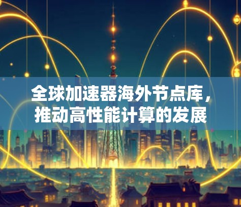 全球加速器海外节点库,推动高性能计算的发展 全球加速器海外节点库,推动高性能计算的发展