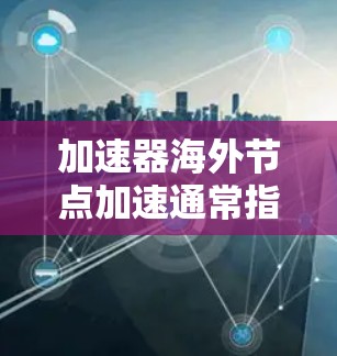 加速器海外节点加速通常指的是利用海外节点（如海外服务器或设备）来加速特定的技术和功能，以提高性能或响应速度。以下是一些可能的解释和步骤