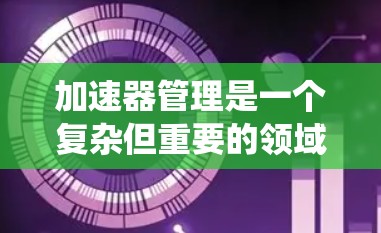 加速器管理是一个复杂但重要的领域，涉及计算机科学、安全和系统管理等多个方面。以下是对加速器管理的详细总结