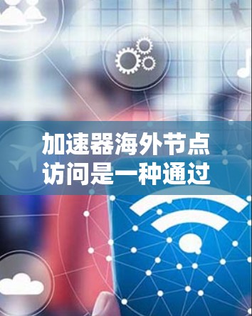 加速器海外节点访问是一种通过网络连接进行资金流动和投资交易的高效方法,旨在降低资金转换和交易操作的复杂性。以下是其关键点的详细分析