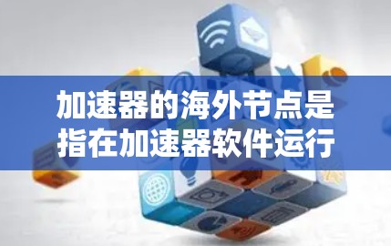 加速器的海外节点是指在加速器软件运行时使用的硬件设备和组件。这些节点包括CPU、GPU、DAC等，它们通常来自全球范围内的供应商。以下是一些重要的信息和步骤