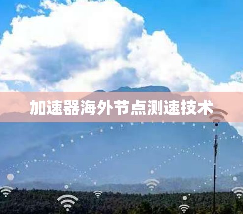 加速器海外节点测速技术 加速器海外节点测速技术