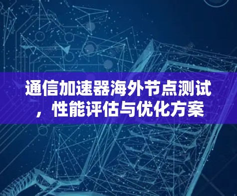 通信加速器海外节点测试,性能评估与优化方案