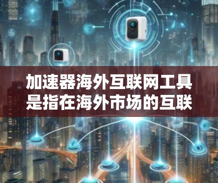 加速器海外互联网工具是指在海外市场的互联网服务或工具,旨在帮助用户加速下载、搜索或处理相关内容。以下是一些常见的海外互联网工具及其适用场景