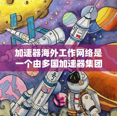 加速器海外工作网络是一个由多国加速器集团组成的大型网络，旨在通过合作推广、数据共享和国际学术交流，促进全球加速器的协作与合作。以下是该网络的关键点总结