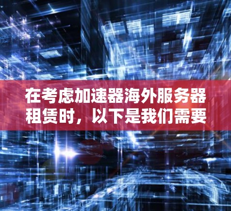 在考虑加速器海外服务器租赁时，以下是我们需要进行全面评估的关键点