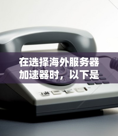 在选择海外服务器加速器时,以下是一个系统化的指南,帮助您做出明智的选择 在选择海外服务器加速器时,以下是一个系统化的指南,帮助您做出明智的选择