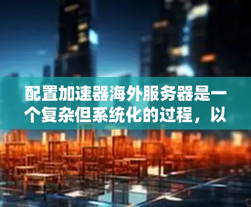 配置加速器海外服务器是一个复杂但系统化的过程，以下是一个详细且结构化的步骤指南，帮助您顺利完成配置