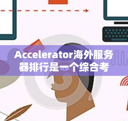 Accelerator海外服务器排行是一个综合考虑多个因素的评估体系,旨在帮助用户选择适合的服务器。以下是详细的分析