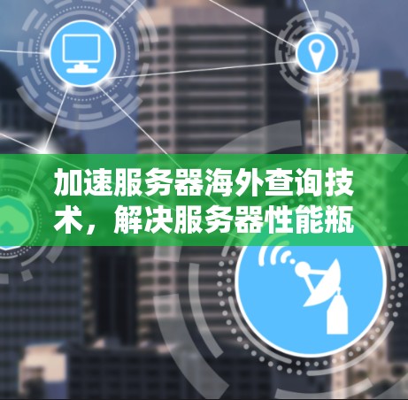 加速服务器海外查询技术，解决服务器性能瓶颈的高效解决方案
