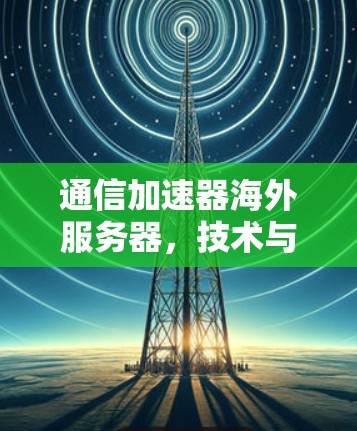 通信加速器海外服务器,技术与市场的双重挑战