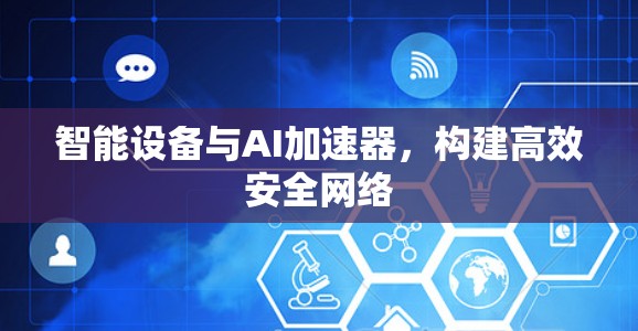 智能设备与AI加速器,构建高效安全网络