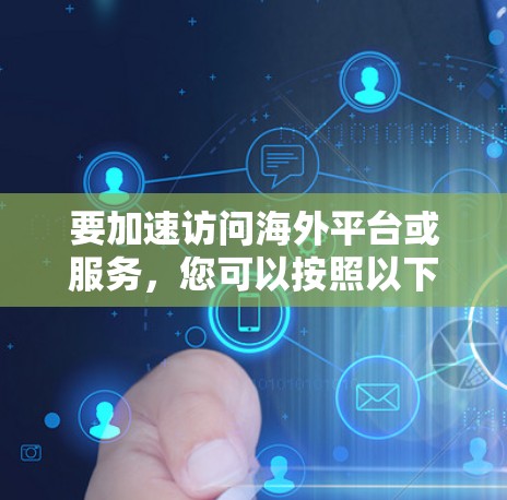 要加速访问海外平台或服务，您可以按照以下步骤操作