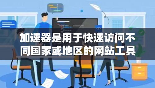 加速器是用于快速访问不同国家或地区的网站工具，以下是几种常见的加速器工具及其特点