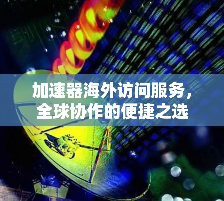 加速器海外访问服务，全球协作的便捷之选