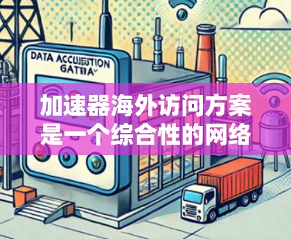 加速器海外访问方案是一个综合性的网络访问解决方案,旨在帮助用户在全球范围内高效地进行网络访问。以下是对这个方案的详细分析和总结